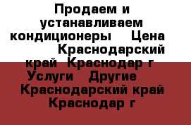 Продаем и устанавливаем кондиционеры  › Цена ­ 5 000 - Краснодарский край, Краснодар г. Услуги » Другие   . Краснодарский край,Краснодар г.